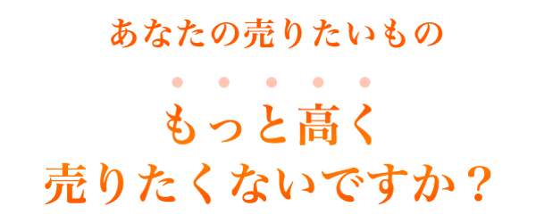 あなたの売りたいものもっと高く 売りたくないですか？